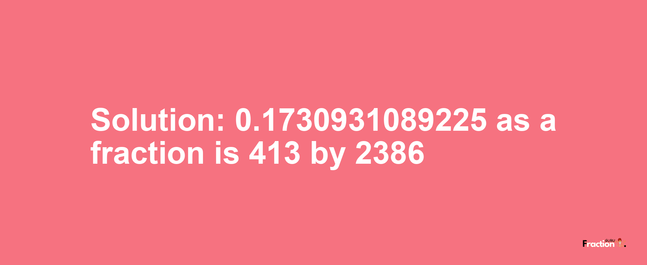 Solution:0.1730931089225 as a fraction is 413/2386